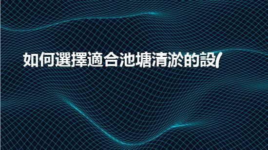 如何選擇適合池塘清淤的設(shè)備？